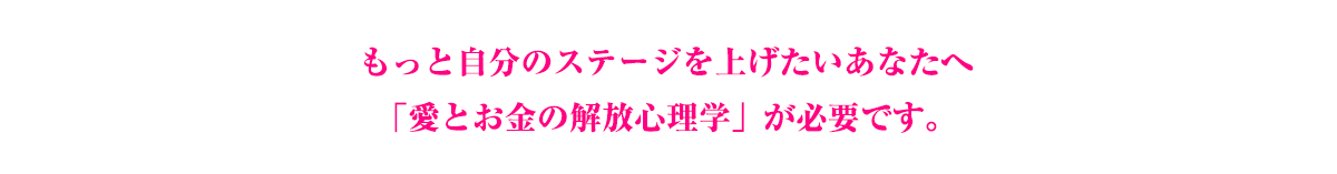 もっと自分のステージを上げたいあなたへ「愛とお金の解放心理学」が必要です。