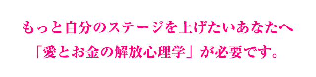 もっと自分のステージを上げたいあなたへ「愛とお金の解放心理学」が必要です。